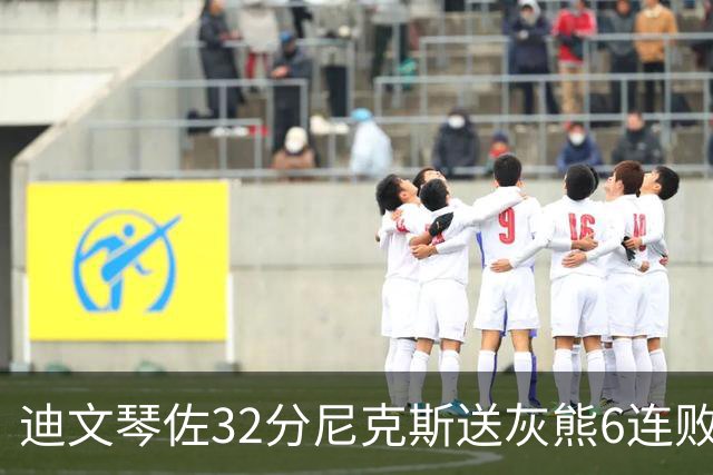 迪文琴佐32分尼克斯送灰熊6连败 热火大胜魔术